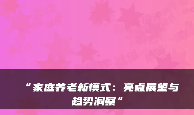 “家庭养老新模式：亮点展望与趋势洞察”