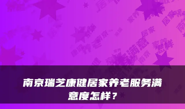 南京瑞芝康健居家养老服务满意度怎样?