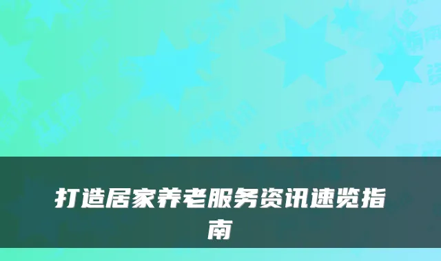 打造居家养老服务资讯速览指南