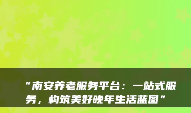 “南安养老服务平台:一站式服务,构筑美好晚年生活蓝图”