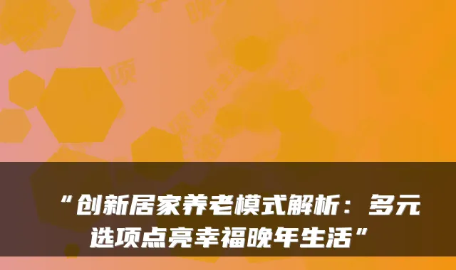 “创新居家养老模式解析:多元选项点亮幸福晚年生活”