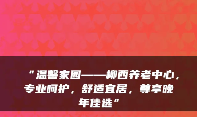 “温馨家园——柳西养老中心,专业呵护,舒适宜居,尊享晚年佳选”