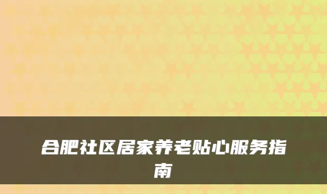 合肥社区居家养老贴心服务指南