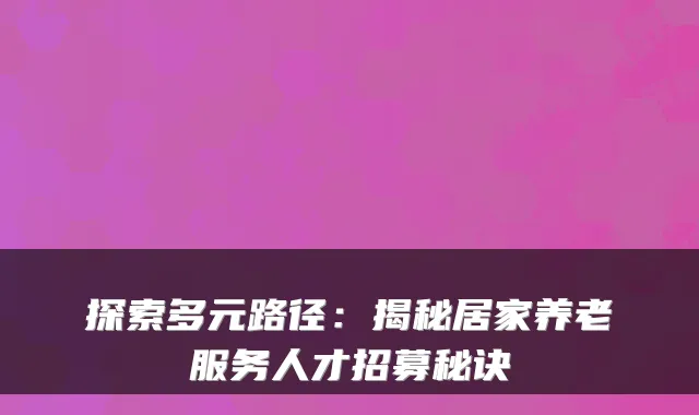 探索多元路径：揭秘居家养老服务人才招募秘诀