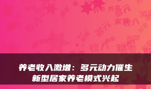 养老收入激增：多元动力催生新型居家养老模式兴起