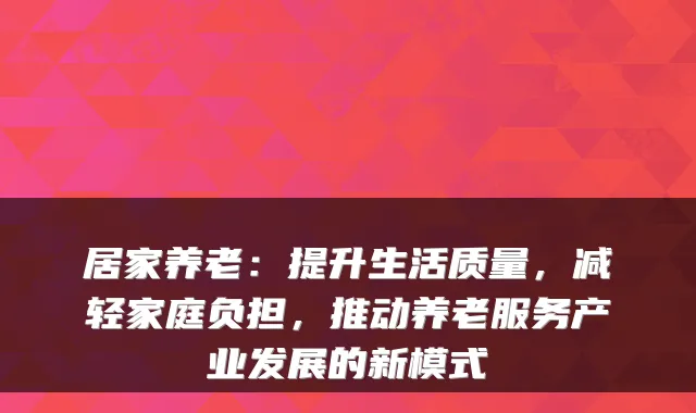 居家养老:提升生活质量,减轻家庭负担,推动养老服务产业发展的新模式