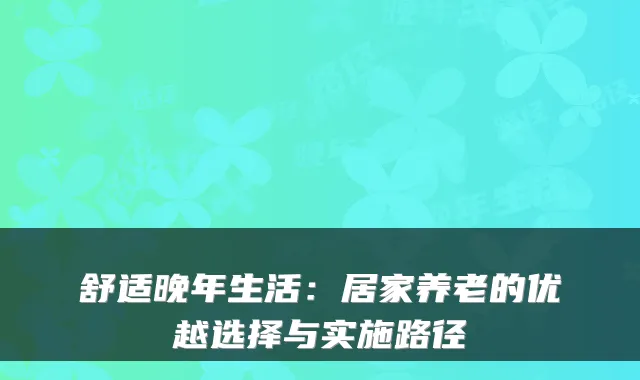 舒适晚年生活:居家养老的优越选择与实施路径