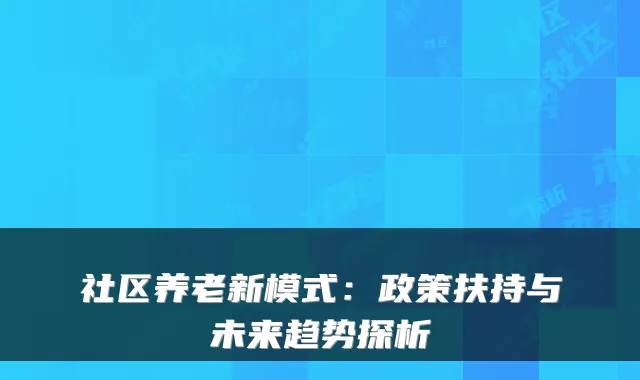 社区养老新模式：政策扶持与未来趋势探析