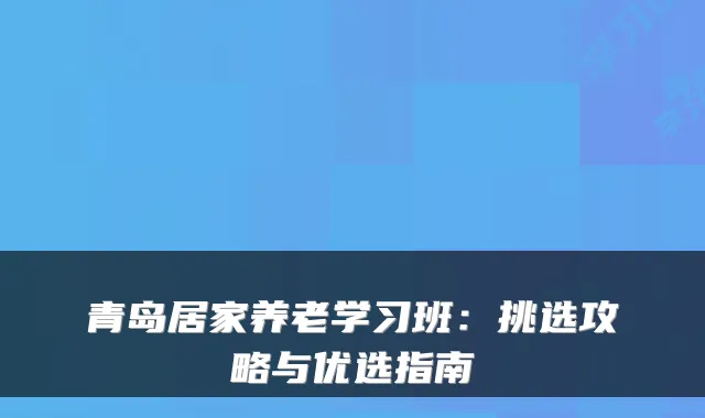 青岛居家养老学习班：挑选攻略与优选指南