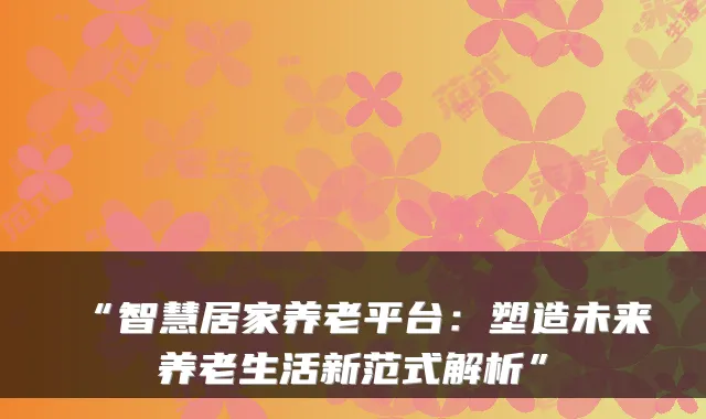 “智慧居家养老平台：塑造未来养老生活新范式解析”