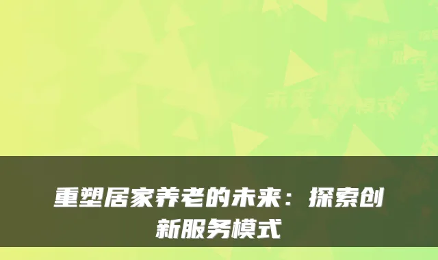 重塑居家养老的未来：探索创新服务模式