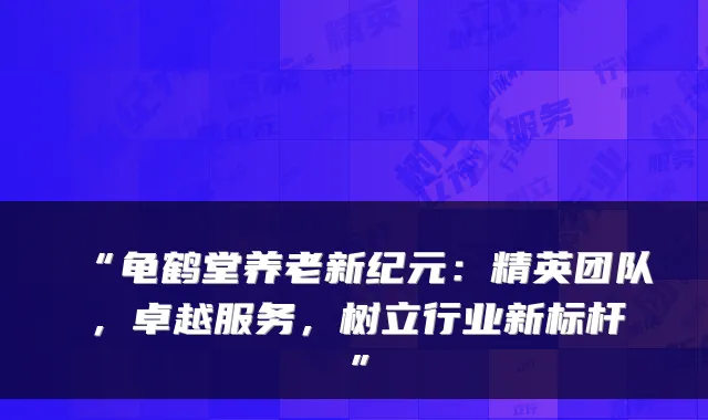 “龟鹤堂养老新纪元：精英团队，卓越服务，树立行业新标杆”