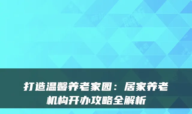 打造温馨养老家园:居家养老机构开办攻略全解析