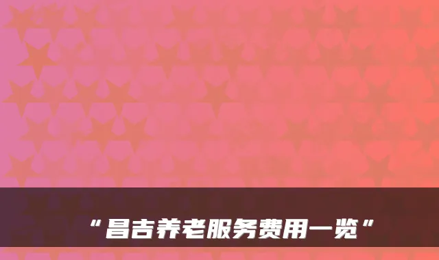 “昌吉养老服务费用一览”