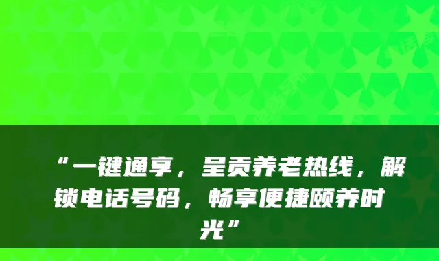 “一键通享，呈贡养老热线，解锁电话号码，畅享便捷颐养时光”