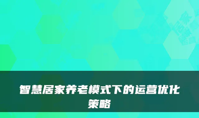 智慧居家养老模式下的运营优化策略