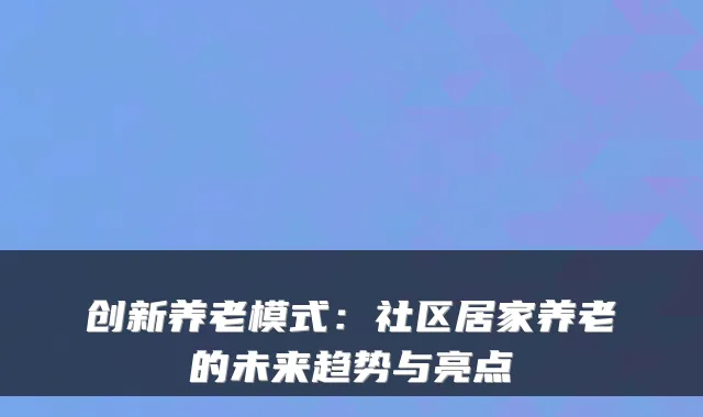 创新养老模式:社区居家养老的未来趋势与亮点