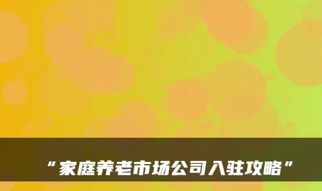 “家庭养老市场公司入驻攻略”