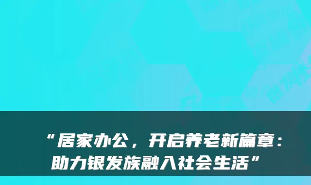 “居家办公，开启养老新篇章：助力银发族融入社会生活”