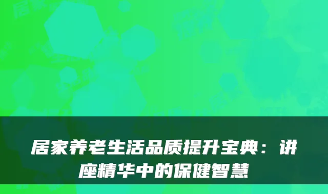 居家养老生活品质提升宝典:讲座精华中的保健智慧