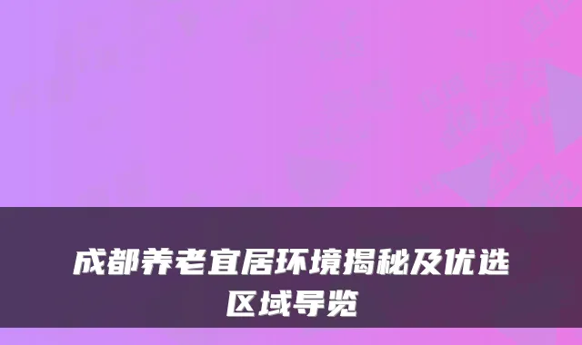 成都养老宜居环境揭秘及优选区域导览