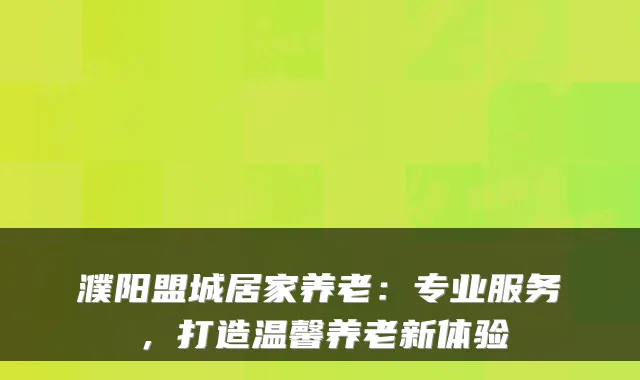 濮阳盟城居家养老：专业服务，打造温馨养老新体验