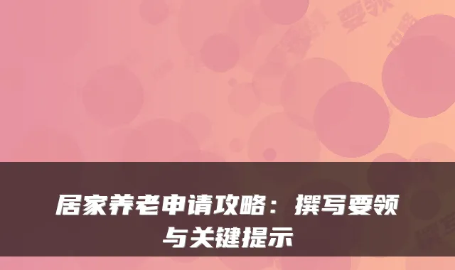 居家养老申请攻略:撰写要领与关键提示