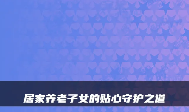 居家养老子女的贴心守护之道