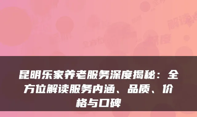 昆明乐家养老服务深度揭秘:全方位解读服务内涵、品质、价格与口碑