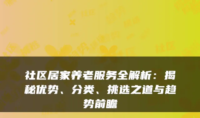 社区居家养老服务全解析:揭秘优势、分类、挑选之道与趋势前瞻