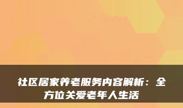 社区居家养老服务内容解析:全方位关爱老年人生活