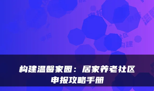 构建温馨家园:居家养老社区申报攻略手册