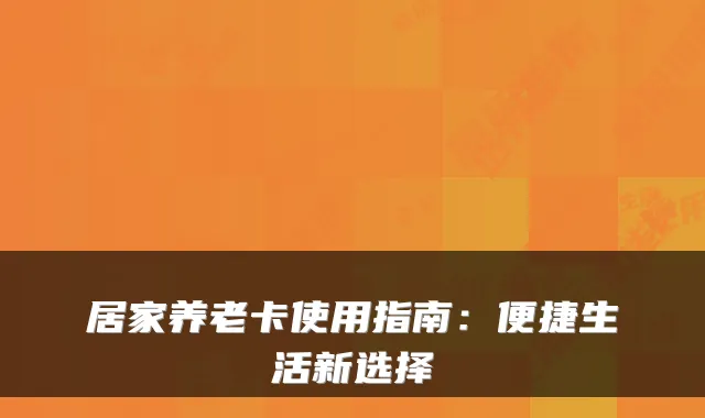 居家养老卡使用指南:便捷生活新选择