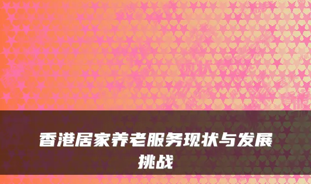 香港居家养老服务现状与发展挑战