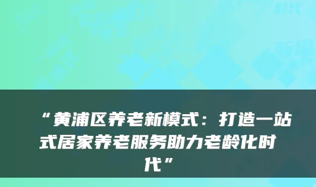 “黄浦区养老新模式：打造一站式居家养老服务助力老龄化时代”
