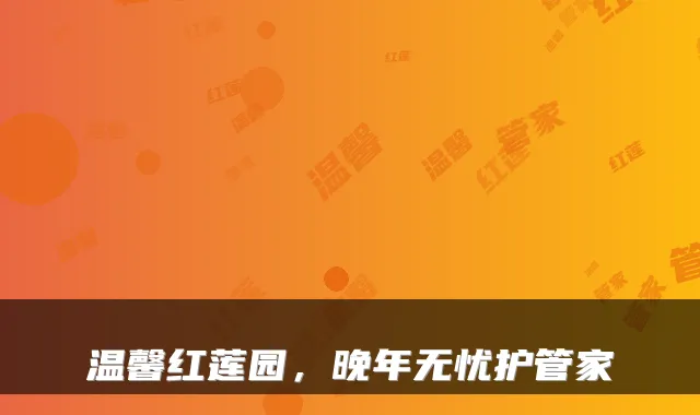 温馨红莲园,晚年无忧护管家