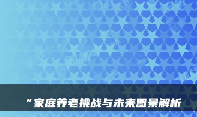 “家庭养老挑战与未来图景解析