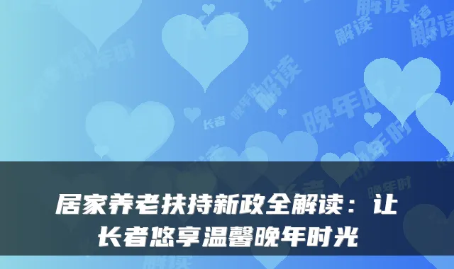 居家养老扶持新政全解读：让长者悠享温馨晚年时光