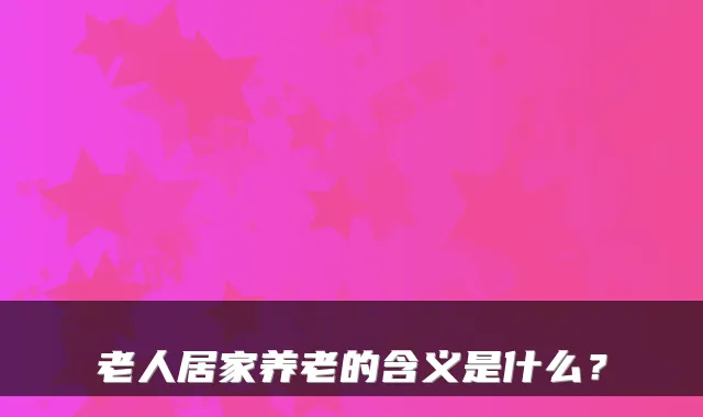 老人居家养老的含义是什么?