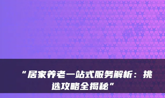 “居家养老一站式服务解析:挑选攻略全揭秘”