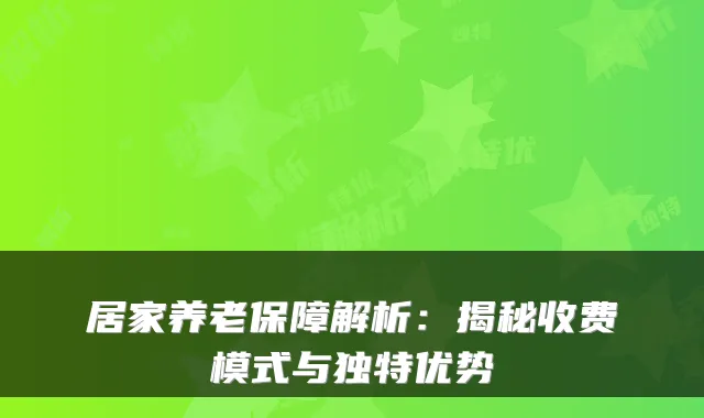 居家养老保障解析:揭秘收费模式与独特优势