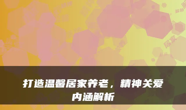 打造温馨居家养老,精神关爱内涵解析