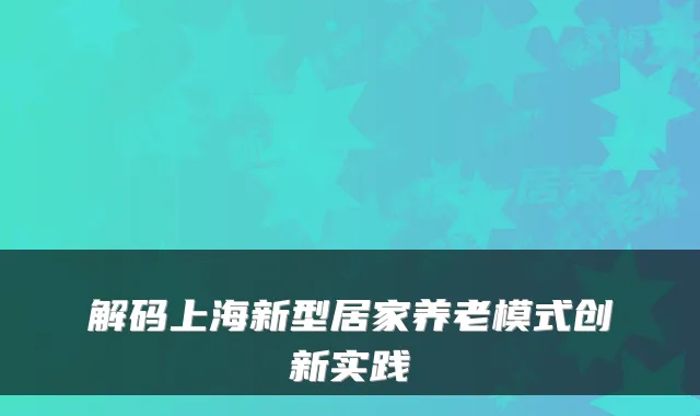 解码上海新型居家养老模式创新实践
