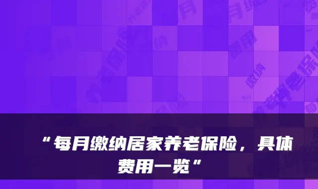 “每月缴纳居家养老保险,具体费用一览”
