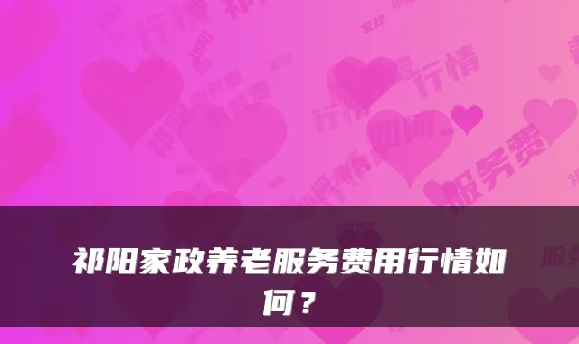 祁阳家政养老服务费用行情如何?