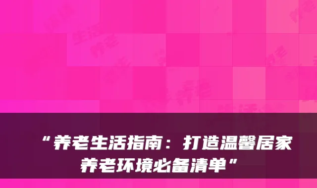 “养老生活指南:打造温馨居家养老环境必备清单”