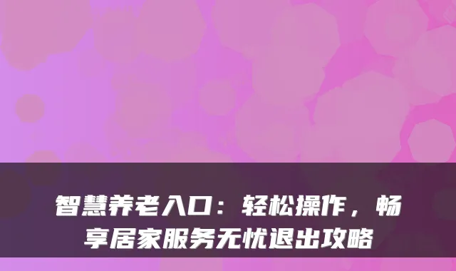 智慧养老入口:轻松操作,畅享居家服务无忧退出攻略