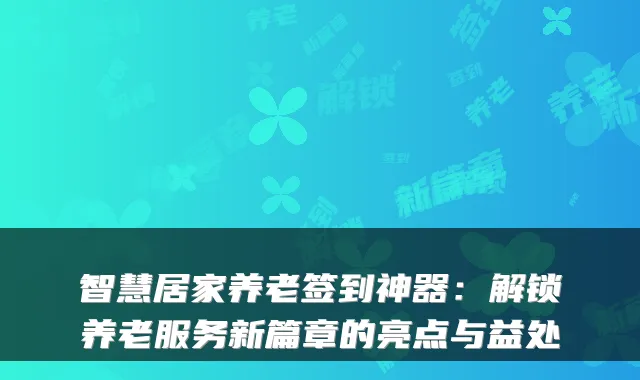 智慧居家养老签到神器：解锁养老服务新篇章的亮点与益处