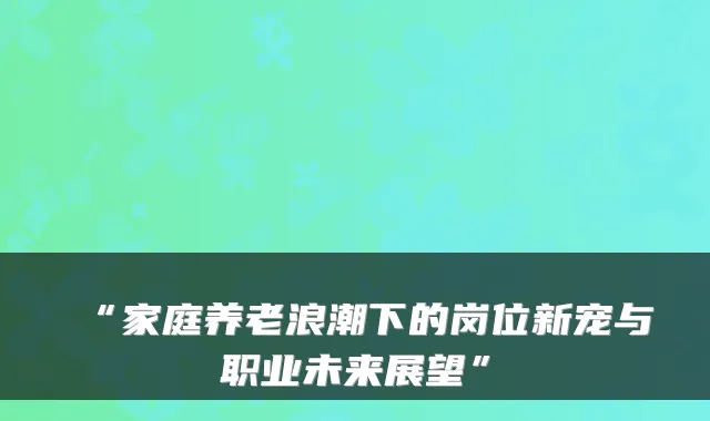 “家庭养老浪潮下的岗位新宠与职业未来展望”
