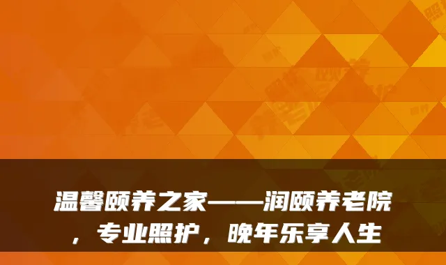 温馨颐养之家——润颐养老院,专业照护,晚年乐享人生